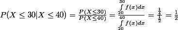 P(X \le 30 | X \le 40) = \frac{P(X \le 30)}{P(X \le 40)} = \frac{\int_{20}^{30} f(x) dx}{\int_{20}^{40} f(x) dx} = \frac{\frac{1}{4}}{\frac{1}{2}} = \frac{1}{2}